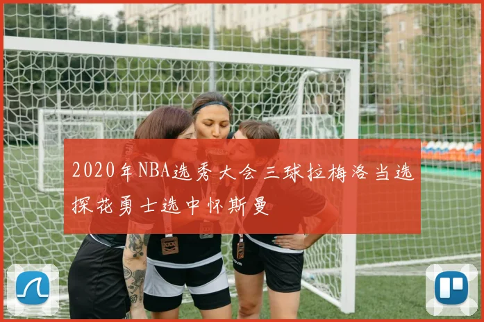 2020年NBA选秀大会三球拉梅洛当选探花勇士选中怀斯曼